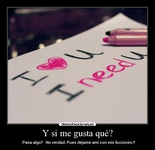 Y si me gusta qué? - ♥ Pasa algo? ♥ No verdad.♥Pues déjame ami con mis iluciones.!!