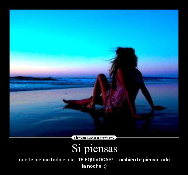 Si piensas - que te pienso todo el día...TE EQUIVOCAS! ...también te pienso toda la noche♥ :)