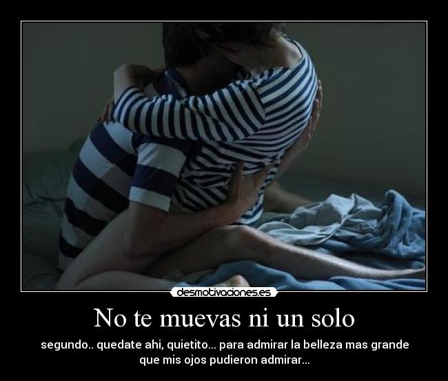 No te muevas ni un solo - segundo.. quedate ahi, quietito... para admirar la belleza mas grande
que mis ojos pudieron admirar...