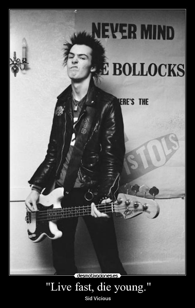 Live fast, die young. - Sid Vicious