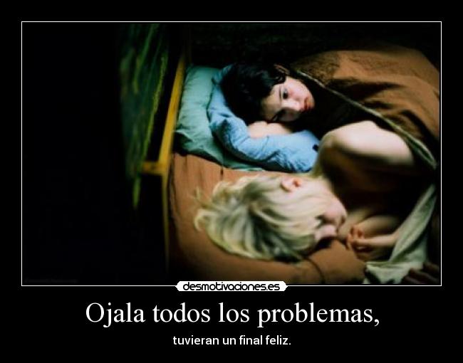 Ojala todos los problemas, - tuvieran un final feliz.