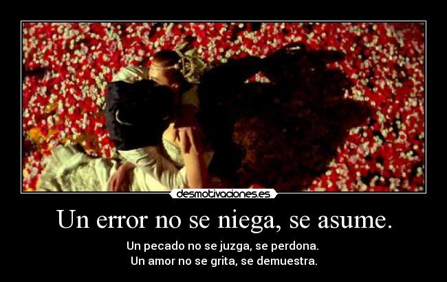 Un error no se niega, se asume. - Un pecado no se juzga, se perdona.
Un amor no se grita, se demuestra.