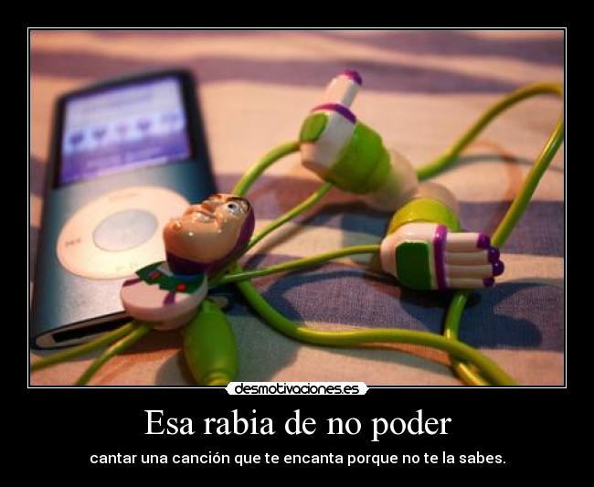 Esa rabia de no poder - cantar una canción que te encanta porque no te la sabes.