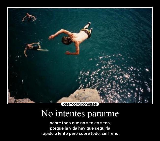 No intentes pararme - sobre todo que no sea en seco,
porque la vida hay que seguirla
rápido o lento pero sobre todo, sin freno.