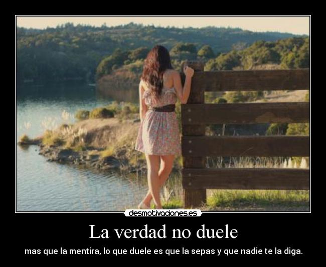 La verdad no duele - mas que la mentira, lo que duele es que la sepas y que nadie te la diga.