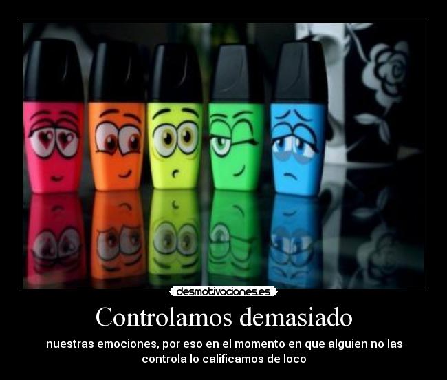 Controlamos demasiado - nuestras emociones, por eso en el momento en que alguien no las
controla lo calificamos de loco