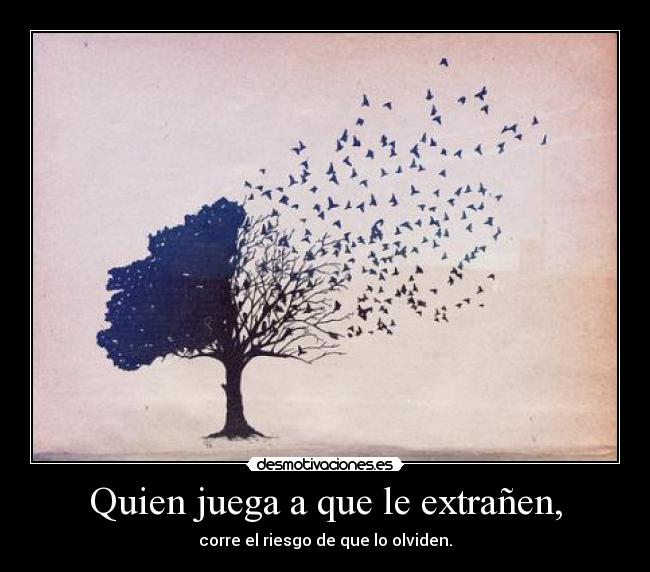 Quien juega a que le extrañen, - corre el riesgo de que lo olviden.