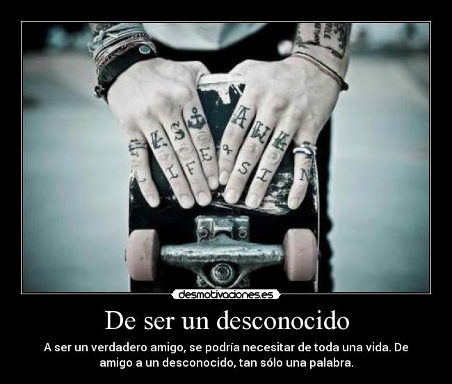 De ser un desconocido - A ser un verdadero amigo, se podría necesitar de toda una vida. De
amigo a un desconocido, tan sólo una palabra.
