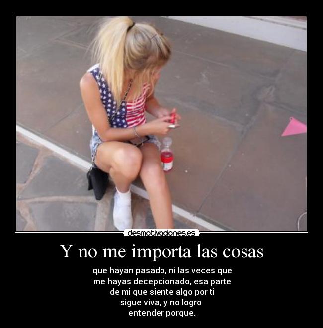 Y no me importa las cosas - que hayan pasado, ni las veces que
me hayas decepcionado, esa parte
de mi que siente algo por ti
sigue viva, y no logro
entender porque.