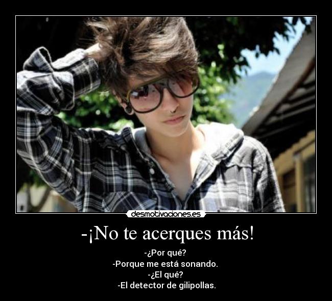 -¡No te acerques más! - -¿Por qué? 
-Porque me está sonando. 
-¿El qué? 
-El detector de gilipollas.
