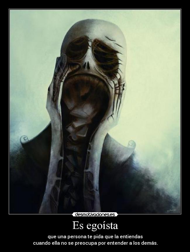 Es egoísta - que una persona te pida que la entiendas
cuando ella no se preocupa por entender a los demás.
