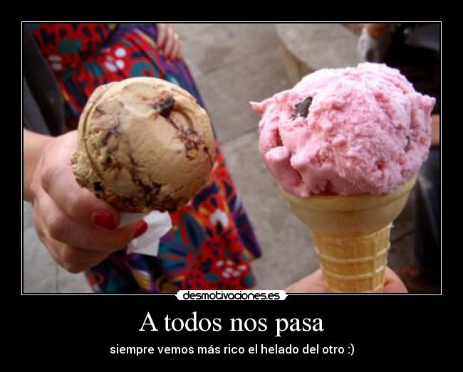 A todos nos pasa - siempre vemos más rico el helado del otro :)