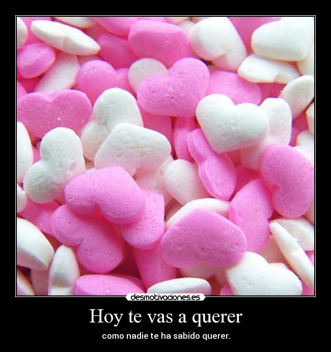 Hoy te vas a querer - como nadie te ha sabido querer.