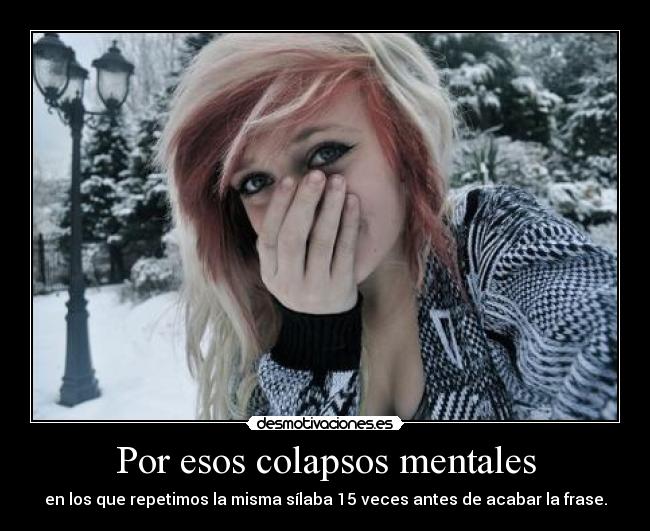 Por esos colapsos mentales -