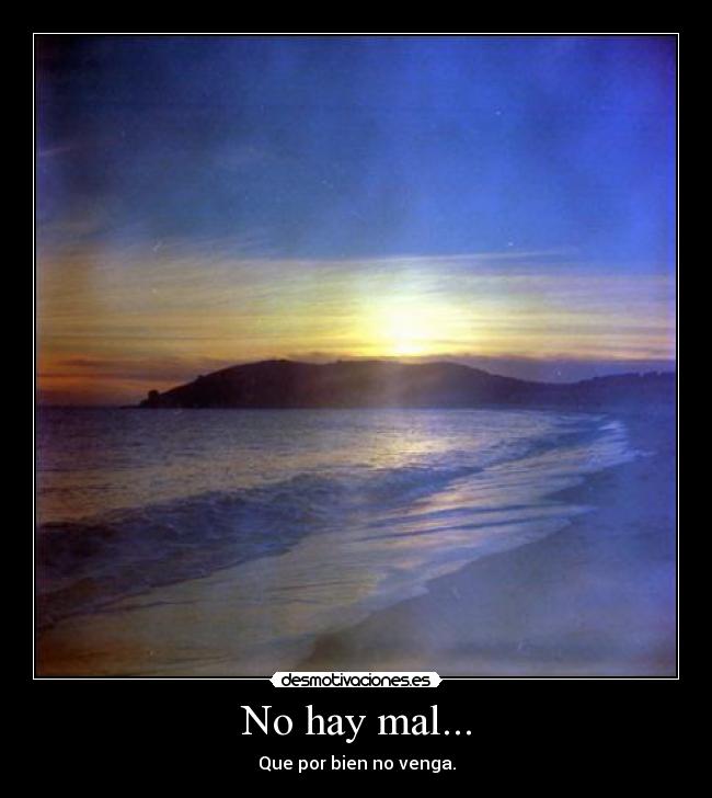 No hay mal... - Que por bien no venga.