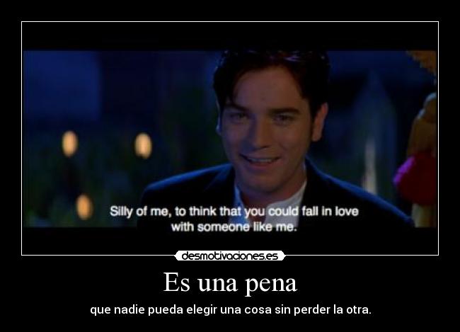 Es una pena - que nadie pueda elegir una cosa sin perder la otra.