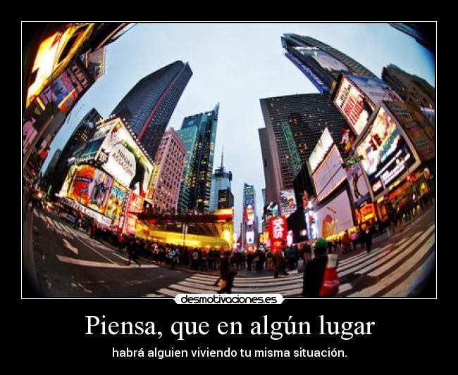 Piensa, que en algún lugar - habrá alguien viviendo tu misma situación.