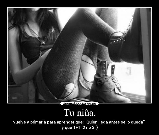 Tu niña, - vuelve a primaria para aprender que: Quien llega antes se lo queda 
y que 1+1=2 no 3 ;)