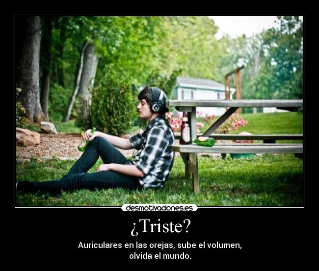 ¿Triste? - Auriculares en las orejas, sube el volumen,
olvida el mundo.