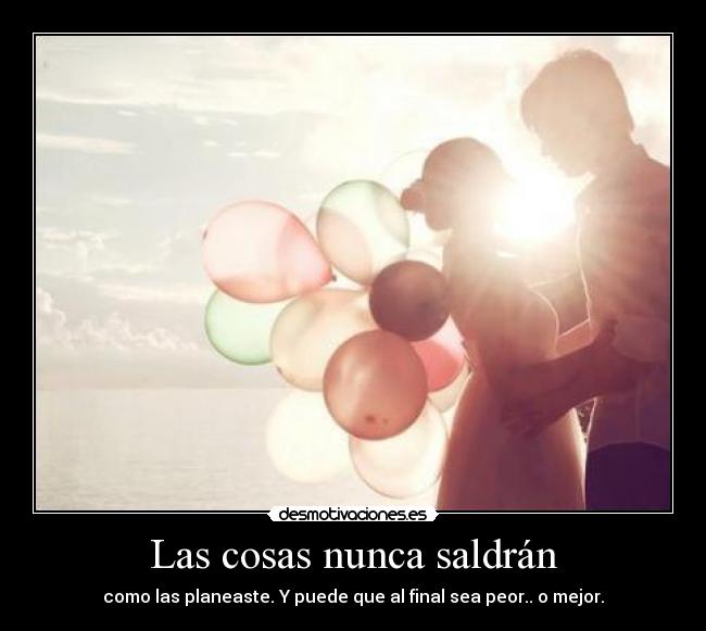 Las cosas nunca saldrán - como las planeaste. Y puede que al final sea peor.. o mejor.