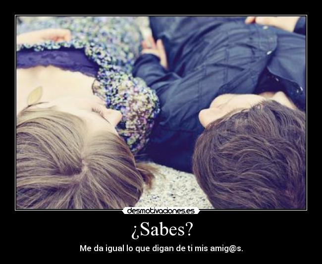 ¿Sabes? - Me da igual lo que digan de ti mis amig@s.
