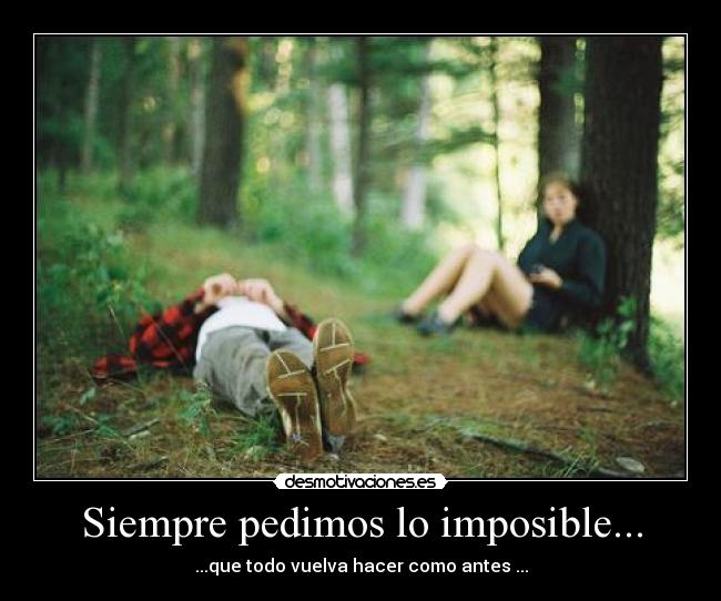 Siempre pedimos lo imposible... - ...que todo vuelva hacer como antes ...