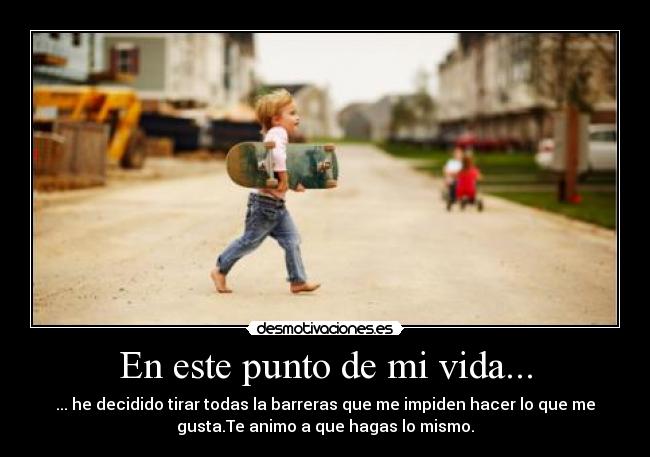En este punto de mi vida... - ... he decidido tirar todas la barreras que me impiden hacer lo que me
gusta.Te animo a que hagas lo mismo.