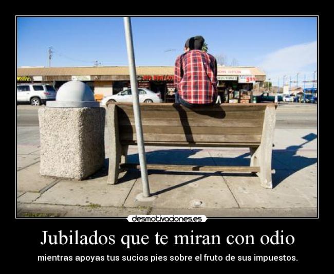 Jubilados que te miran con odio - mientras apoyas tus sucios pies sobre el fruto de sus impuestos.