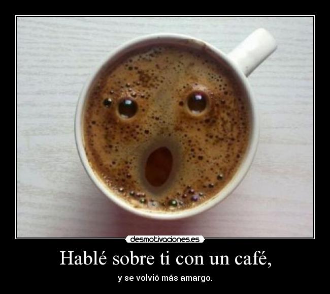 Hablé sobre ti con un café, - y se volvió más amargo.