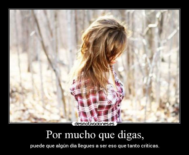 Por mucho que digas, - puede que algún día llegues a ser eso que tanto criticas.
