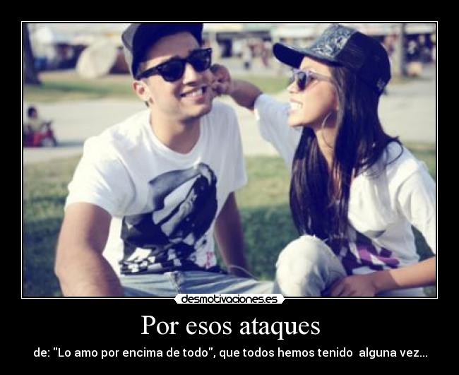 Por esos ataques - de: Lo amo por encima de todo, que todos hemos tenido alguna vez...