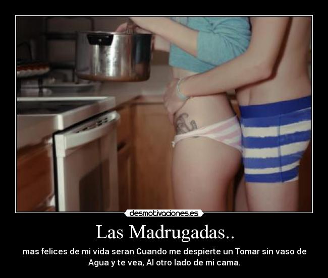 Las Madrugadas.. - mas felices de mi vida seran Cuando me despierte un Tomar sin vaso de
Agua y te vea, Al otro lado de mi cama.