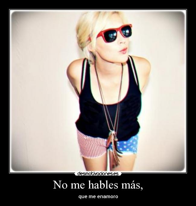 No me hables más, - que me enamoro