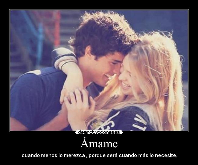 Ámame - cuando menos lo merezca , porque será cuando más lo necesite.