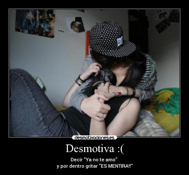 Desmotiva :( - Decir Ya no te amo
y por dentro gritar ES MENTIRA!!