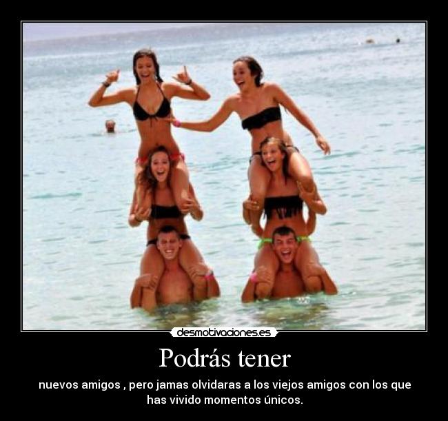 Podrás tener - nuevos amigos , pero jamas olvidaras a los viejos amigos con los que
has vivido momentos únicos.