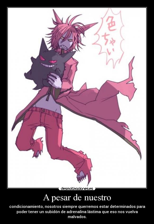 A pesar de nuestro - condicionamiento, nosotros siempre querremos estar determinados para
poder tener un subidón de adrenalina lástima que eso nos vuelva
malvados.