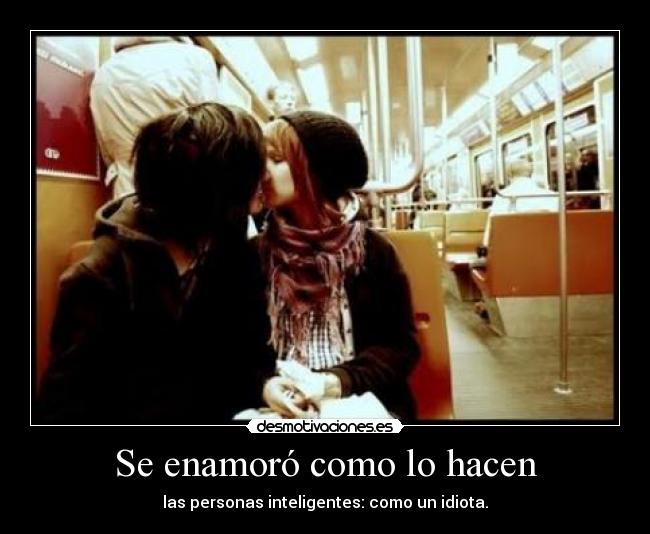 Se enamoró como lo hacen - las personas inteligentes: como un idiota.