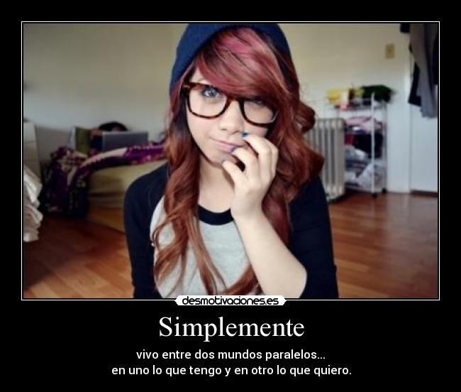 Simplemente - vivo entre dos mundos paralelos...
en uno lo que tengo y en otro lo que quiero.