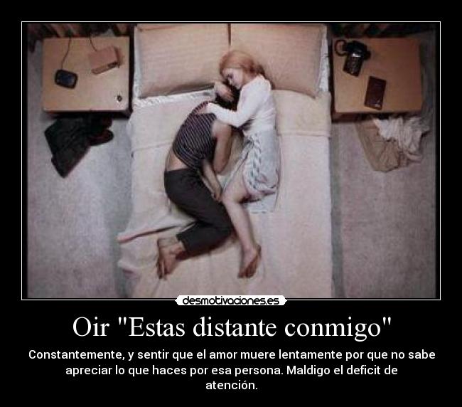 Oir Estas distante conmigo - Constantemente, y sentir que el amor muere lentamente por que no sabe
apreciar lo que haces por esa persona. Maldigo el deficit de
atención.