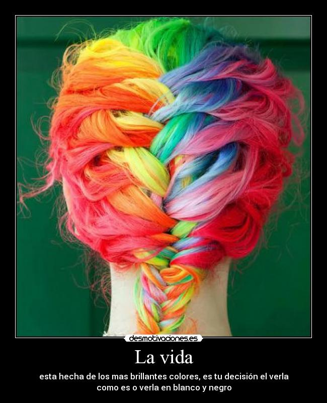 La vida - esta hecha de los mas brillantes colores, es tu decisión el verla
como es o verla en blanco y negro