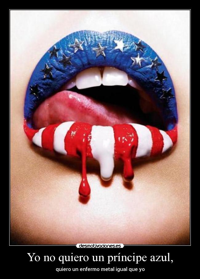 Yo no quiero un príncipe azul, - quiero un enfermo metal igual que yo