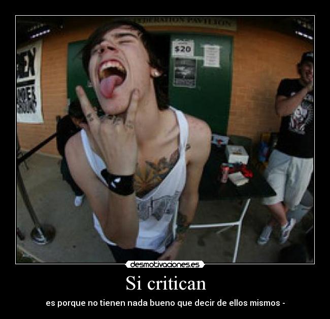 Si critican - es porque no tienen nada bueno que decir de ellos mismos -