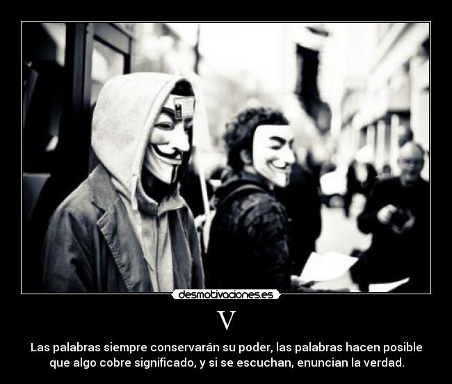V - Las palabras siempre conservarán su poder, las palabras hacen posible
que algo cobre significado, y si se escuchan, enuncian la verdad.