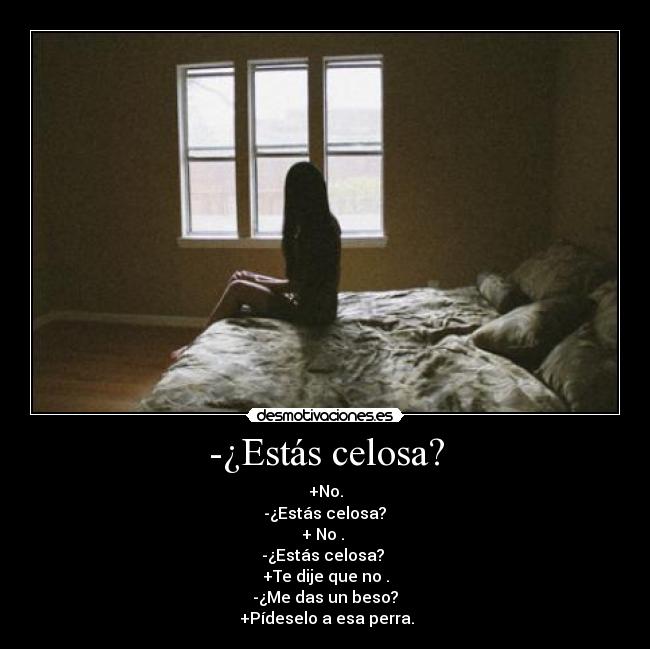 -¿Estás celosa? - +No.
 -¿Estás celosa? 
+ No . 
-¿Estás celosa? 
+Te dije que no .
-¿Me das un beso?
 +Pídeselo a esa perra.