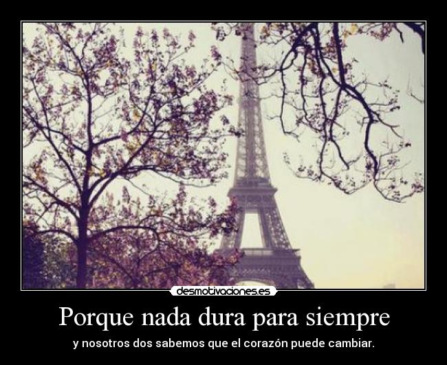 Porque nada dura para siempre - y nosotros dos sabemos que el corazón puede cambiar.