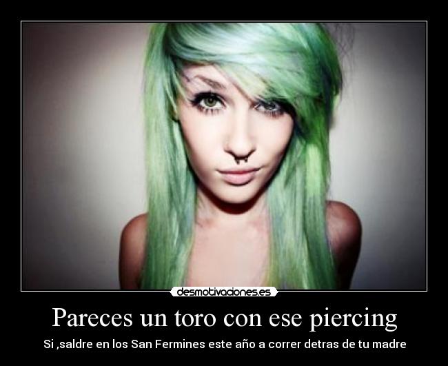 Pareces un toro con ese piercing - Si ,saldre en los San Fermines este año a correr detras de tu madre