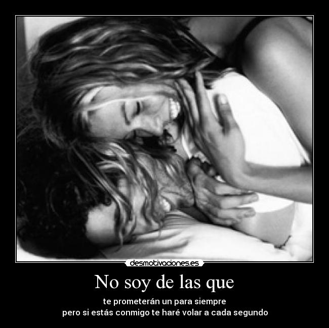 No soy de las que - te prometerán un para siempre
pero si estás conmigo te haré volar a cada segundo