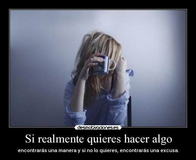 Si realmente quieres hacer algo - encontrarás una manera y si no lo quieres, encontrarás una excusa.