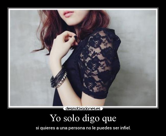 Yo solo digo que - si quieres a una persona no le puedes ser infiel.